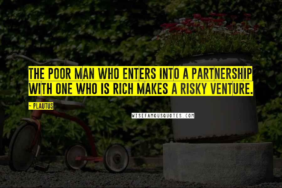 Plautus Quotes: The poor man who enters into a partnership with one who is rich makes a risky venture.