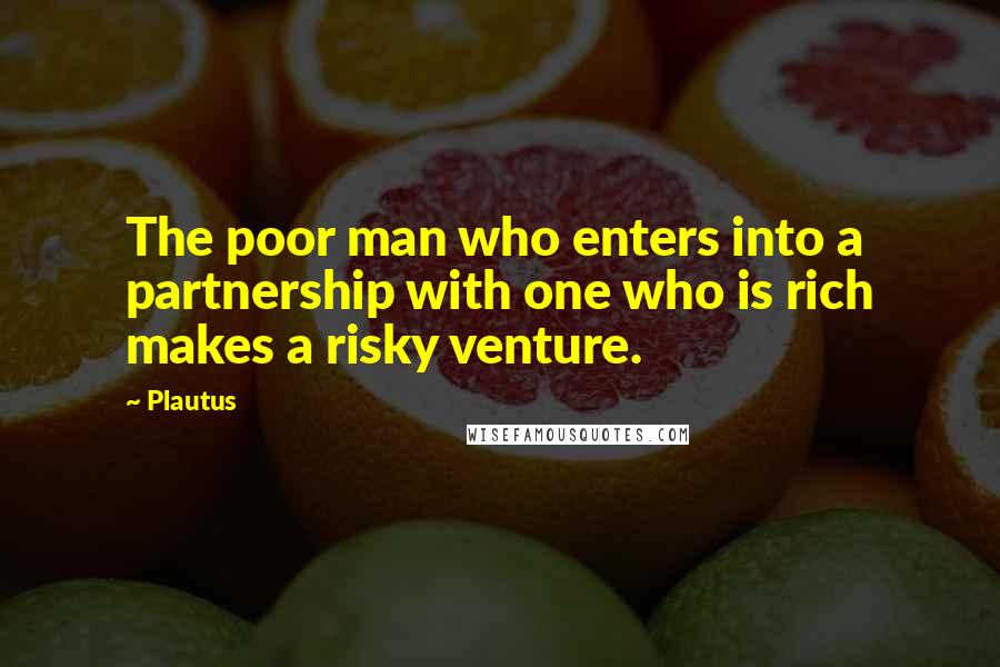 Plautus Quotes: The poor man who enters into a partnership with one who is rich makes a risky venture.