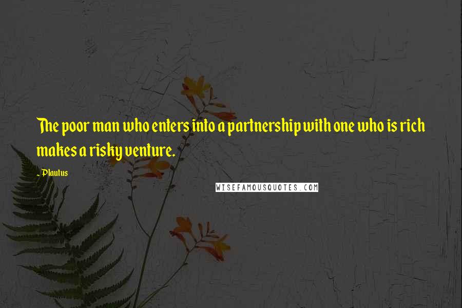 Plautus Quotes: The poor man who enters into a partnership with one who is rich makes a risky venture.