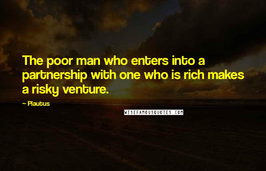 Plautus Quotes: The poor man who enters into a partnership with one who is rich makes a risky venture.