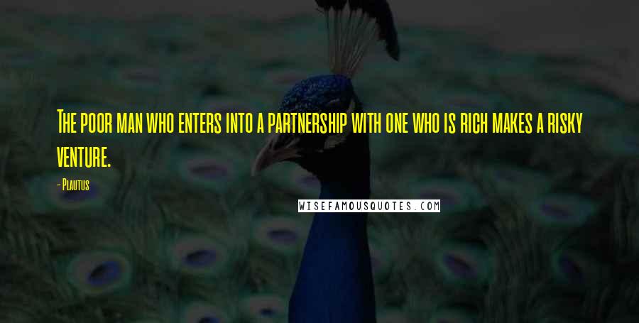 Plautus Quotes: The poor man who enters into a partnership with one who is rich makes a risky venture.