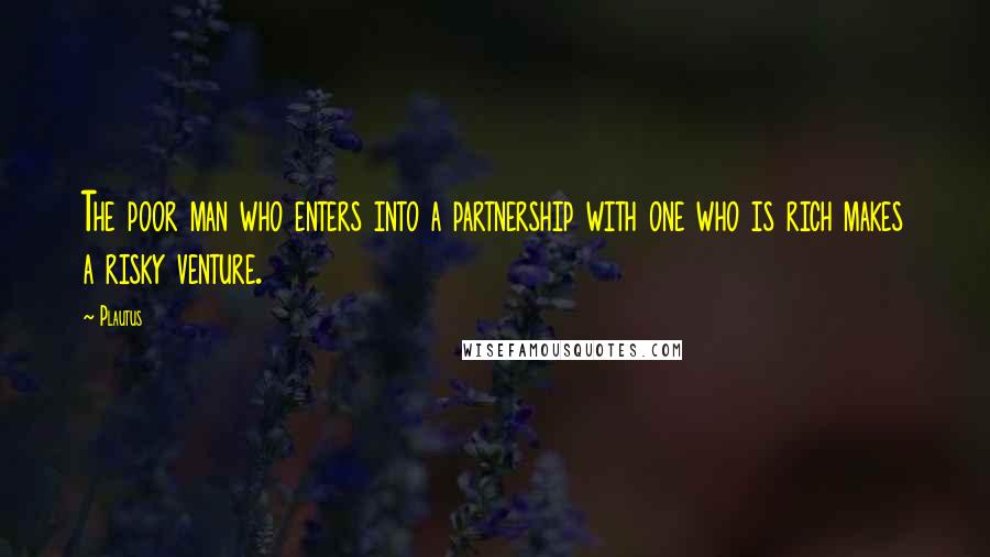 Plautus Quotes: The poor man who enters into a partnership with one who is rich makes a risky venture.