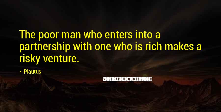 Plautus Quotes: The poor man who enters into a partnership with one who is rich makes a risky venture.