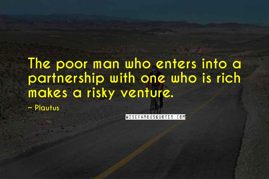 Plautus Quotes: The poor man who enters into a partnership with one who is rich makes a risky venture.