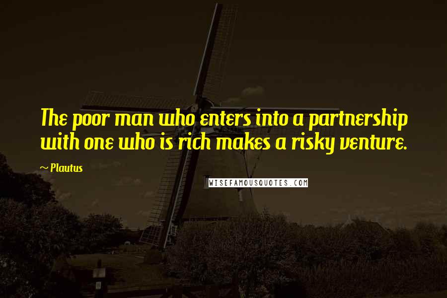 Plautus Quotes: The poor man who enters into a partnership with one who is rich makes a risky venture.