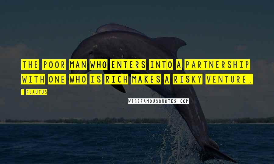 Plautus Quotes: The poor man who enters into a partnership with one who is rich makes a risky venture.