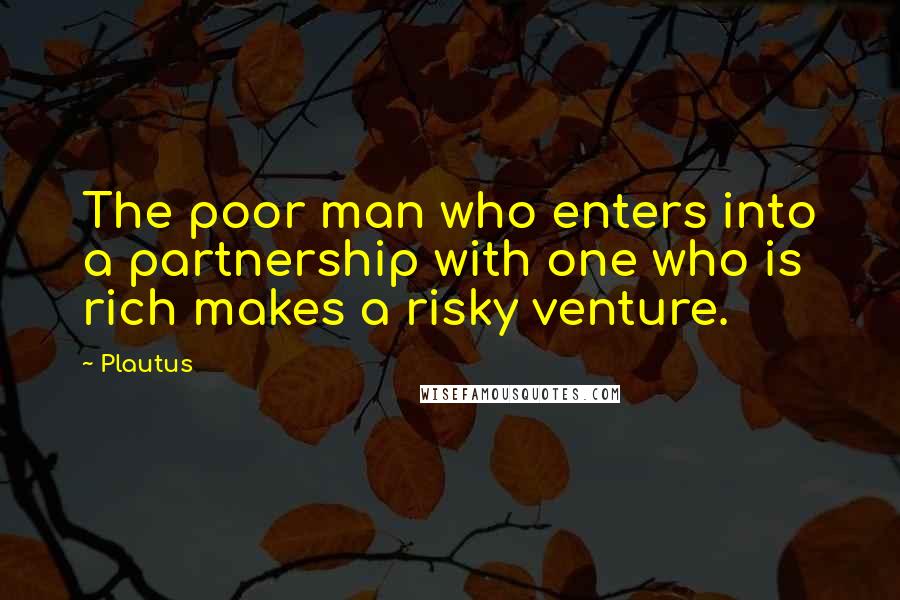 Plautus Quotes: The poor man who enters into a partnership with one who is rich makes a risky venture.