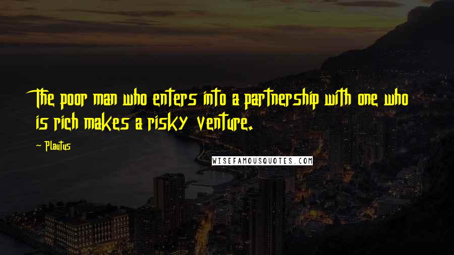 Plautus Quotes: The poor man who enters into a partnership with one who is rich makes a risky venture.