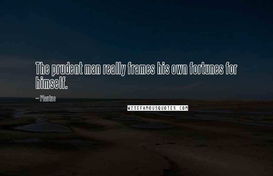 Plautus Quotes: The prudent man really frames his own fortunes for himself.