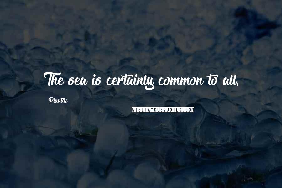 Plautus Quotes: The sea is certainly common to all.