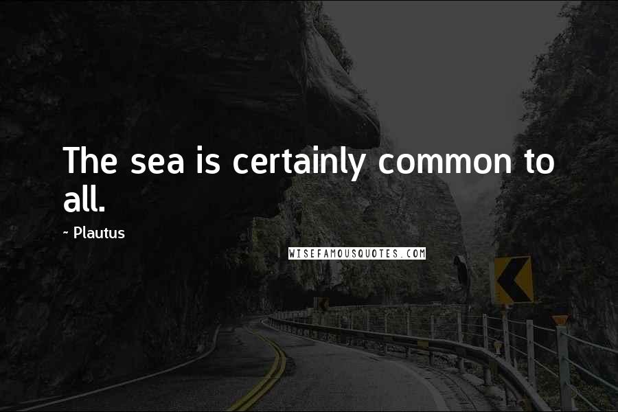 Plautus Quotes: The sea is certainly common to all.