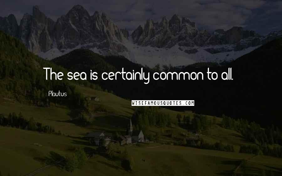 Plautus Quotes: The sea is certainly common to all.