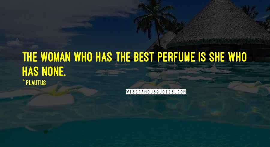 Plautus Quotes: The woman who has the best perfume is she who has none.