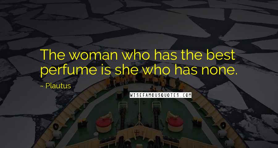 Plautus Quotes: The woman who has the best perfume is she who has none.