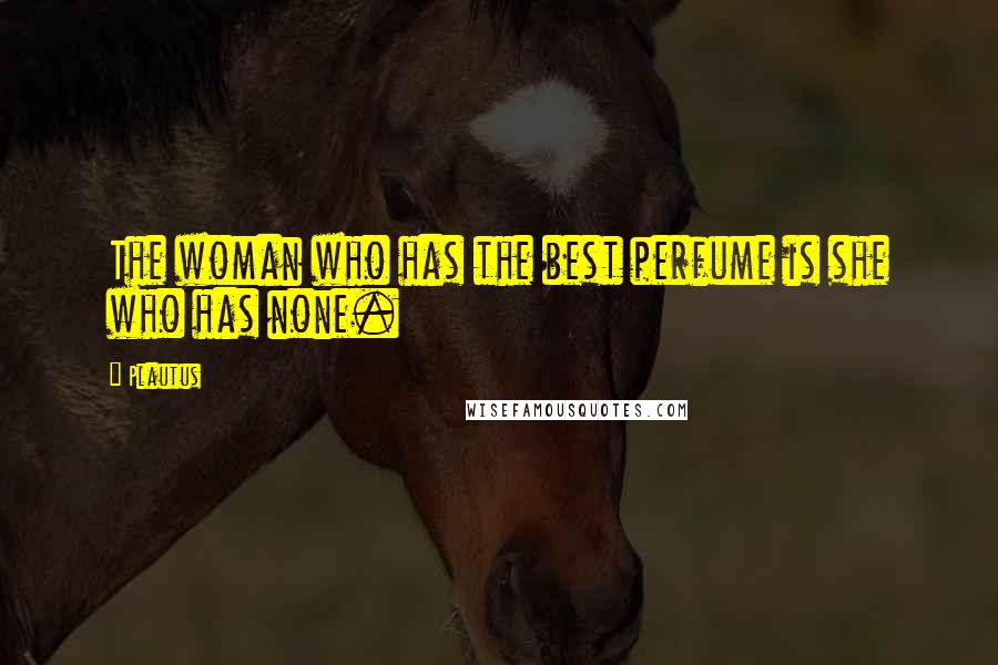 Plautus Quotes: The woman who has the best perfume is she who has none.