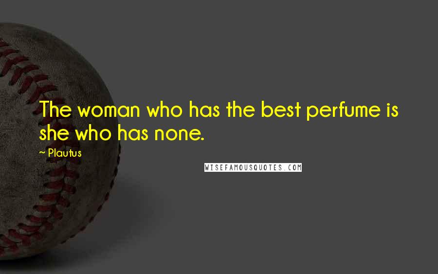 Plautus Quotes: The woman who has the best perfume is she who has none.