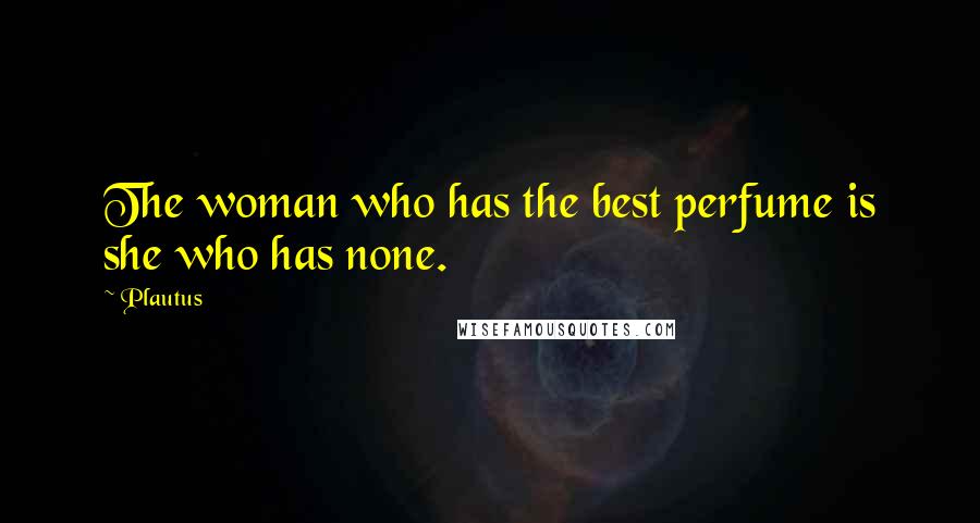 Plautus Quotes: The woman who has the best perfume is she who has none.