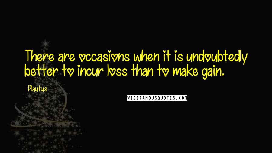 Plautus Quotes: There are occasions when it is undoubtedly better to incur loss than to make gain.