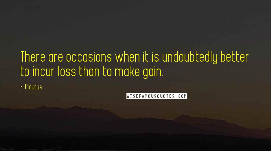 Plautus Quotes: There are occasions when it is undoubtedly better to incur loss than to make gain.