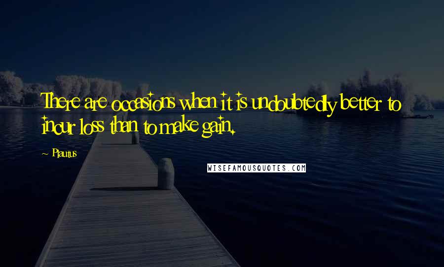 Plautus Quotes: There are occasions when it is undoubtedly better to incur loss than to make gain.