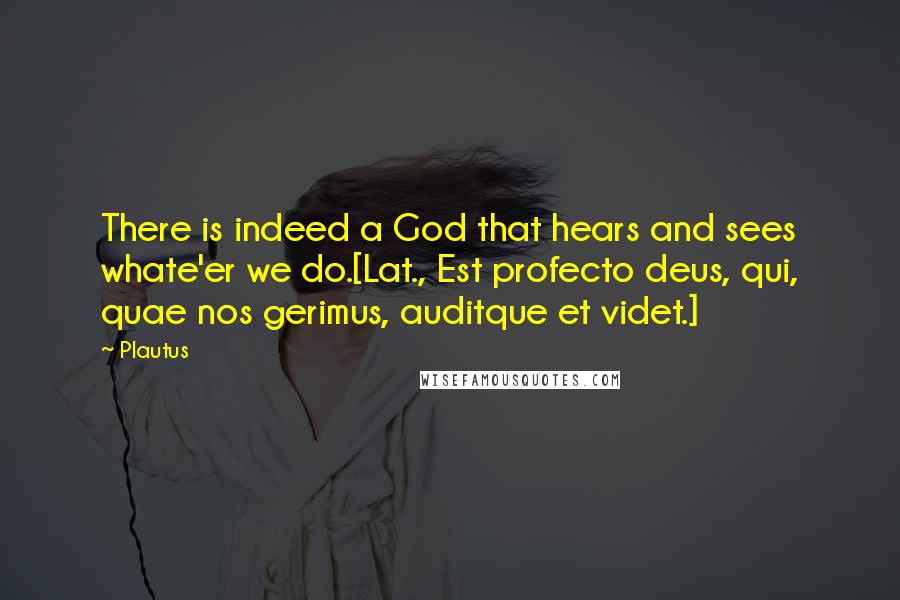 Plautus Quotes: There is indeed a God that hears and sees whate'er we do.[Lat., Est profecto deus, qui, quae nos gerimus, auditque et videt.]