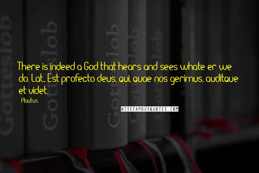 Plautus Quotes: There is indeed a God that hears and sees whate'er we do.[Lat., Est profecto deus, qui, quae nos gerimus, auditque et videt.]