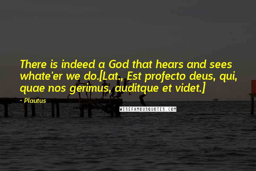 Plautus Quotes: There is indeed a God that hears and sees whate'er we do.[Lat., Est profecto deus, qui, quae nos gerimus, auditque et videt.]