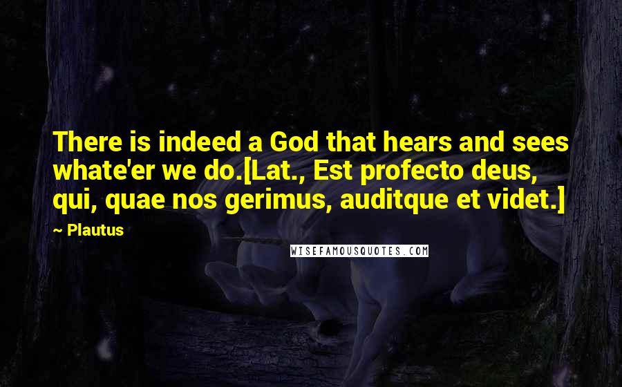 Plautus Quotes: There is indeed a God that hears and sees whate'er we do.[Lat., Est profecto deus, qui, quae nos gerimus, auditque et videt.]