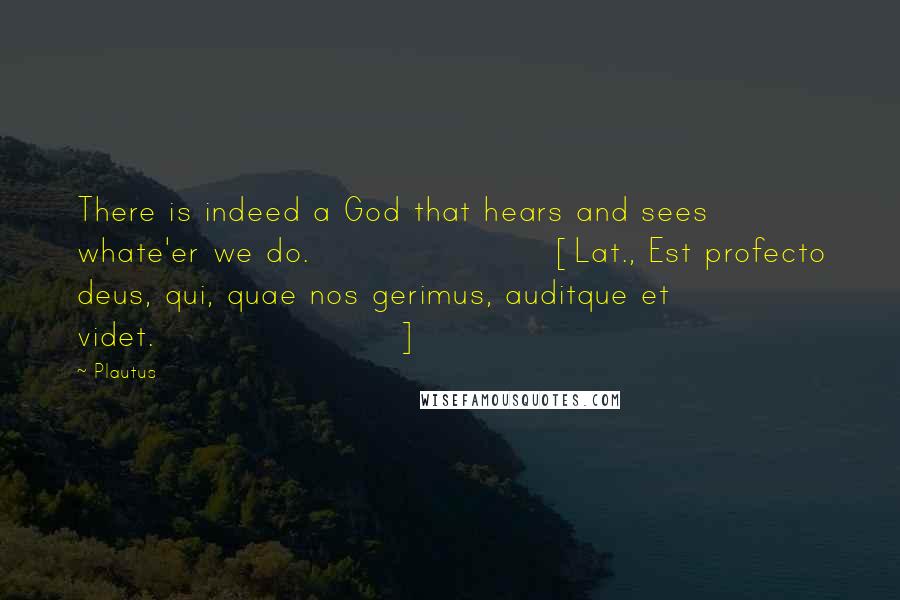 Plautus Quotes: There is indeed a God that hears and sees whate'er we do.[Lat., Est profecto deus, qui, quae nos gerimus, auditque et videt.]