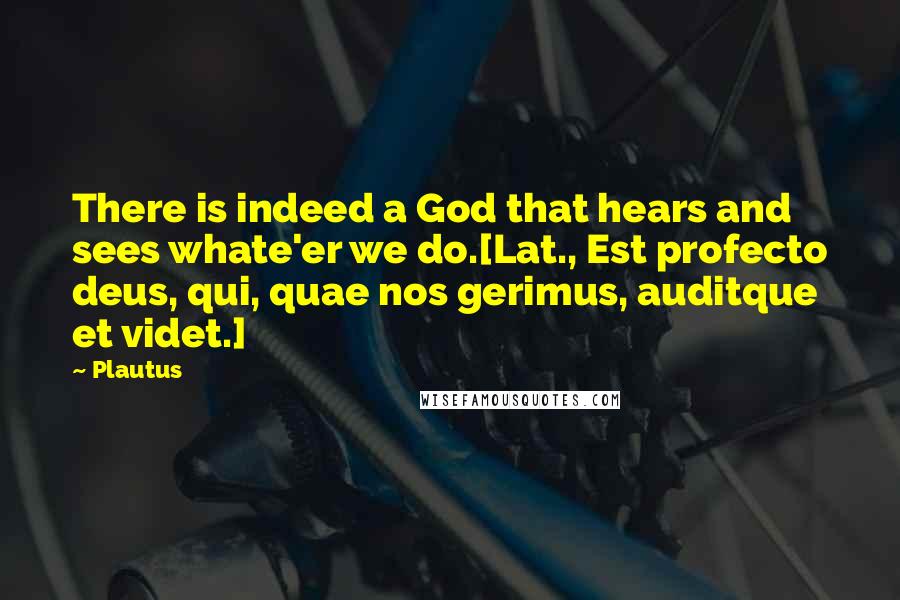 Plautus Quotes: There is indeed a God that hears and sees whate'er we do.[Lat., Est profecto deus, qui, quae nos gerimus, auditque et videt.]