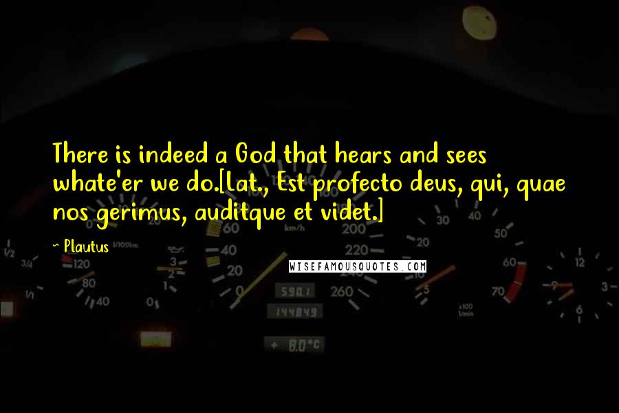 Plautus Quotes: There is indeed a God that hears and sees whate'er we do.[Lat., Est profecto deus, qui, quae nos gerimus, auditque et videt.]