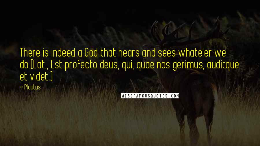 Plautus Quotes: There is indeed a God that hears and sees whate'er we do.[Lat., Est profecto deus, qui, quae nos gerimus, auditque et videt.]