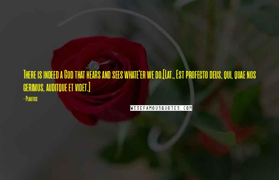 Plautus Quotes: There is indeed a God that hears and sees whate'er we do.[Lat., Est profecto deus, qui, quae nos gerimus, auditque et videt.]