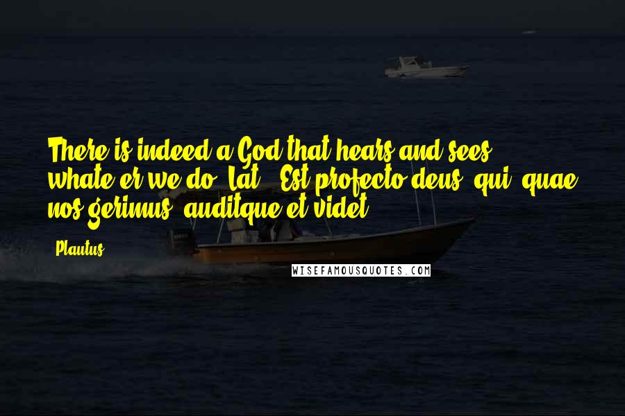 Plautus Quotes: There is indeed a God that hears and sees whate'er we do.[Lat., Est profecto deus, qui, quae nos gerimus, auditque et videt.]