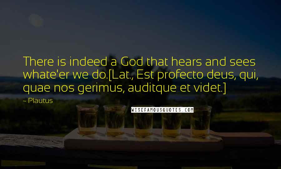 Plautus Quotes: There is indeed a God that hears and sees whate'er we do.[Lat., Est profecto deus, qui, quae nos gerimus, auditque et videt.]