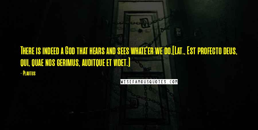 Plautus Quotes: There is indeed a God that hears and sees whate'er we do.[Lat., Est profecto deus, qui, quae nos gerimus, auditque et videt.]