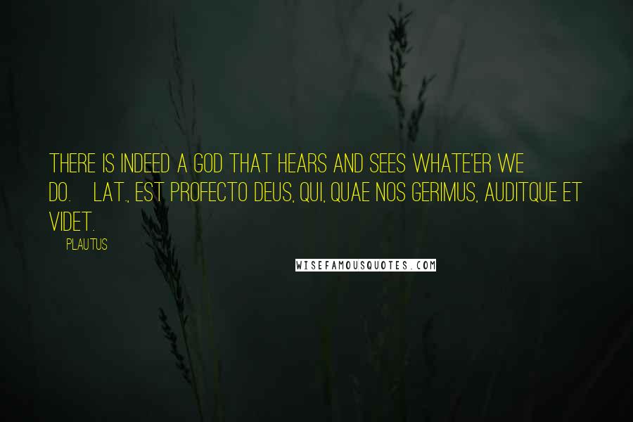 Plautus Quotes: There is indeed a God that hears and sees whate'er we do.[Lat., Est profecto deus, qui, quae nos gerimus, auditque et videt.]