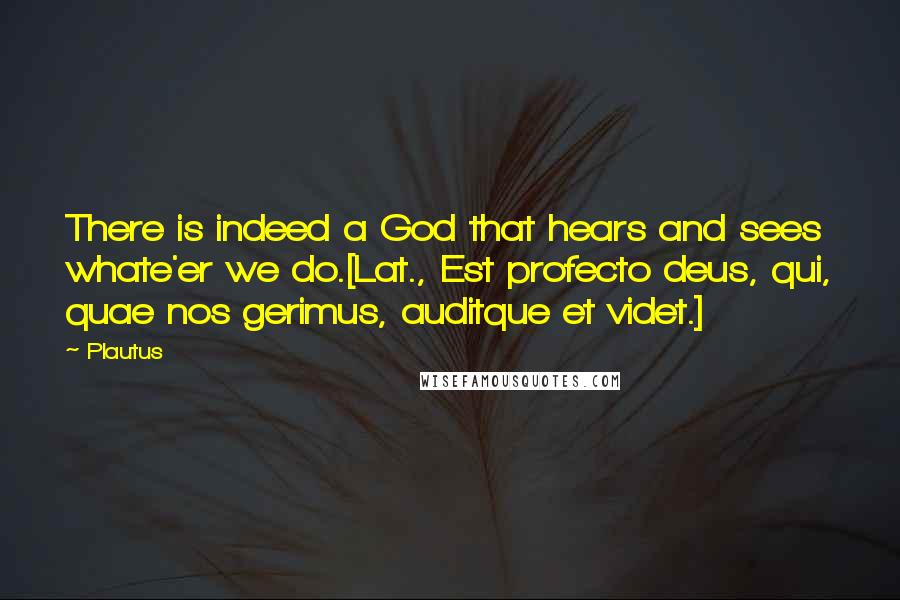 Plautus Quotes: There is indeed a God that hears and sees whate'er we do.[Lat., Est profecto deus, qui, quae nos gerimus, auditque et videt.]