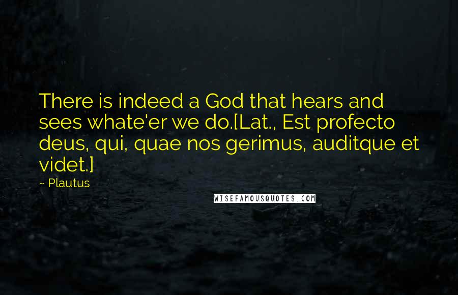 Plautus Quotes: There is indeed a God that hears and sees whate'er we do.[Lat., Est profecto deus, qui, quae nos gerimus, auditque et videt.]