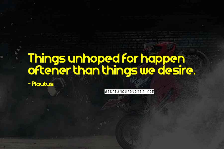 Plautus Quotes: Things unhoped for happen oftener than things we desire.