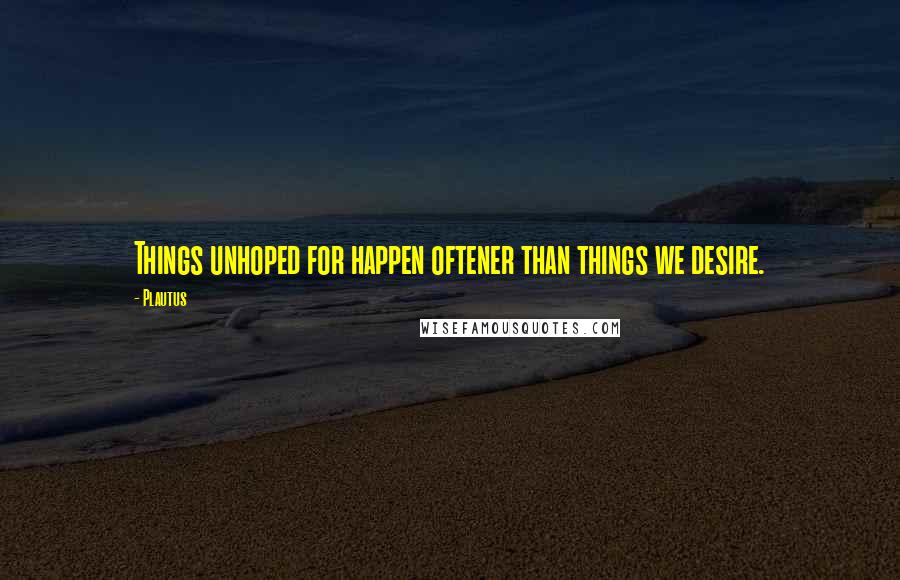 Plautus Quotes: Things unhoped for happen oftener than things we desire.