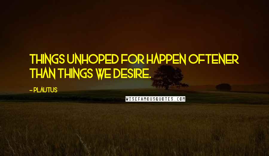 Plautus Quotes: Things unhoped for happen oftener than things we desire.
