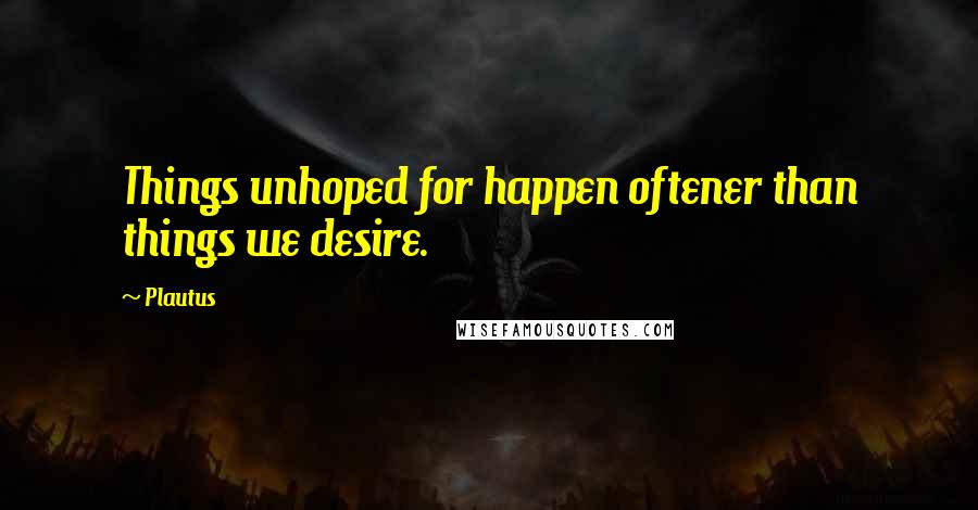 Plautus Quotes: Things unhoped for happen oftener than things we desire.