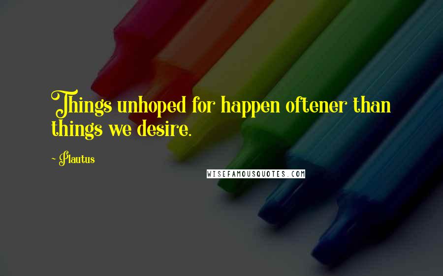 Plautus Quotes: Things unhoped for happen oftener than things we desire.