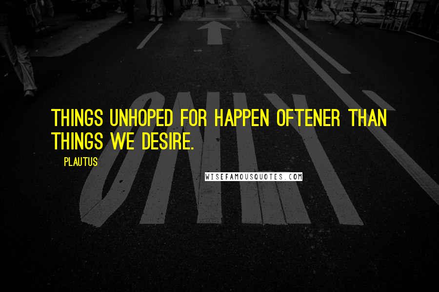 Plautus Quotes: Things unhoped for happen oftener than things we desire.