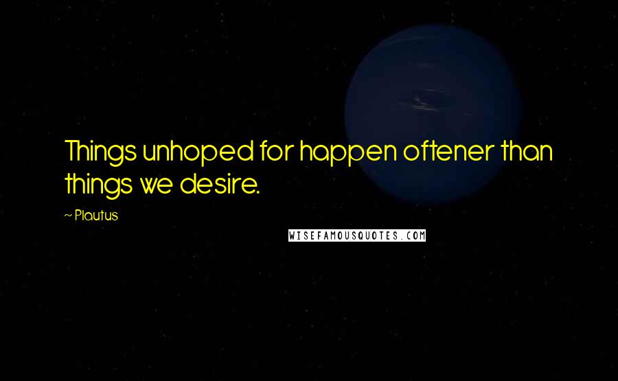 Plautus Quotes: Things unhoped for happen oftener than things we desire.