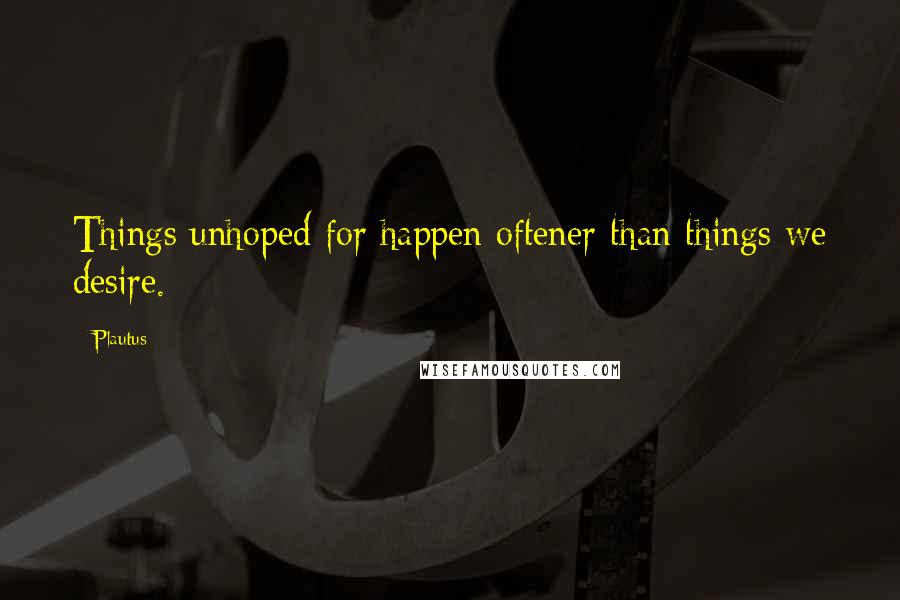 Plautus Quotes: Things unhoped for happen oftener than things we desire.
