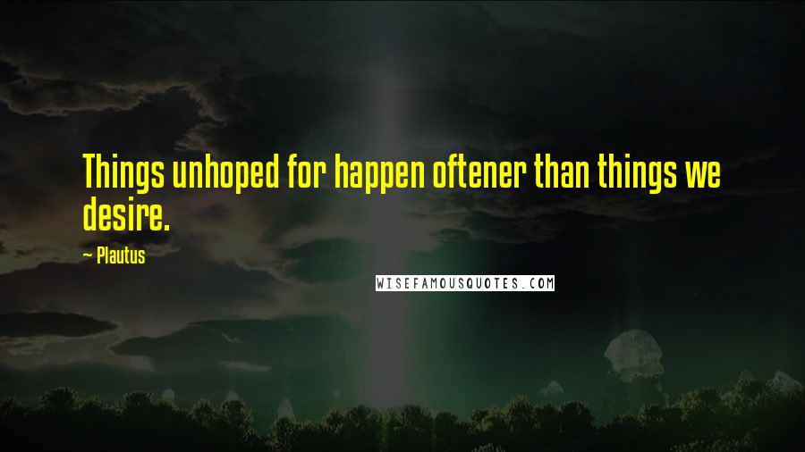 Plautus Quotes: Things unhoped for happen oftener than things we desire.