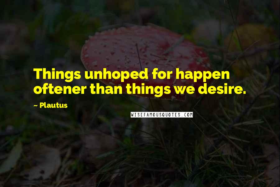 Plautus Quotes: Things unhoped for happen oftener than things we desire.