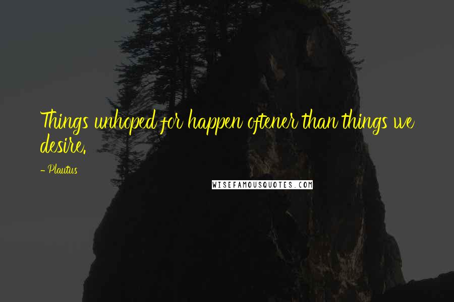 Plautus Quotes: Things unhoped for happen oftener than things we desire.